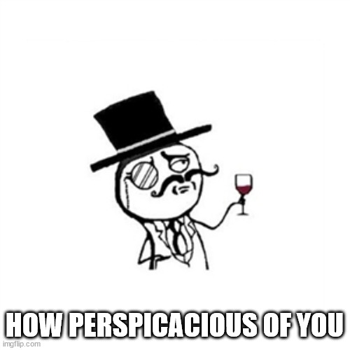 Posh  | HOW PERSPICACIOUS OF YOU | image tagged in posh | made w/ Imgflip meme maker