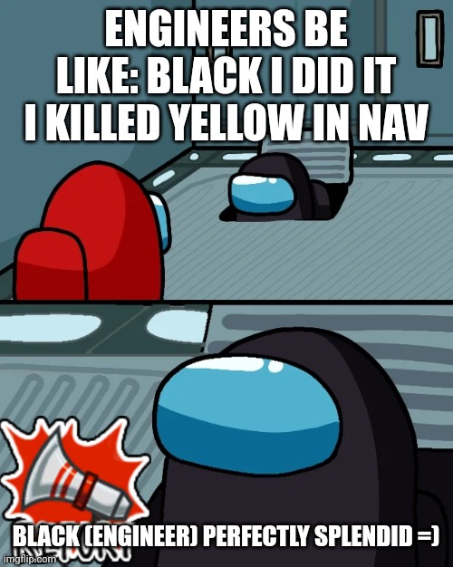 Engineers be like: | ENGINEERS BE LIKE: BLACK I DID IT I KILLED YELLOW IN NAV; BLACK (ENGINEER) PERFECTLY SPLENDID =) | image tagged in impostor of the vent | made w/ Imgflip meme maker