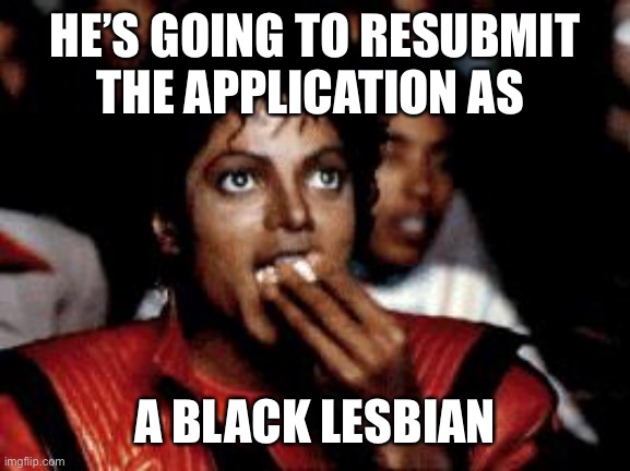 michael jackson eating popcorn | HE’S GOING TO RESUBMIT THE APPLICATION AS A BLACK LESBIAN | image tagged in michael jackson eating popcorn | made w/ Imgflip meme maker