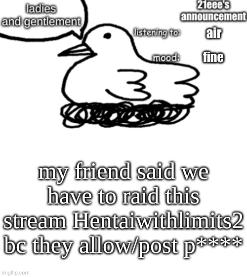 21eee's announcement | air; fine; my friend said we have to raid this stream Hentaiwithlimits2 bc they allow/post p**** | image tagged in 21eee's announcement | made w/ Imgflip meme maker