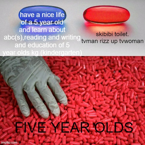 truly a five year old moment | have a nice life of a 5 year old and learn about abc(s),reading and writing and education of 5 year olds kg (kindergarten); skibibi toilet. tvman rizz up tvwoman; FIVE YEAR OLDS | image tagged in blue or red pill | made w/ Imgflip meme maker