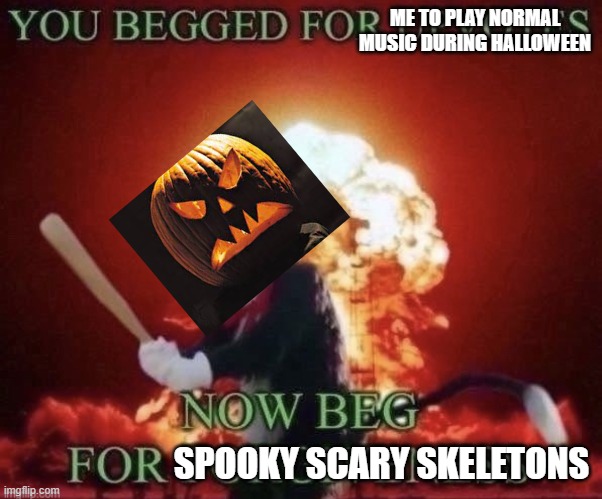 halloween time is time for scary music | ME TO PLAY NORMAL MUSIC DURING HALLOWEEN; SPOOKY SCARY SKELETONS | image tagged in beg for forgiveness,halloween,memes | made w/ Imgflip meme maker