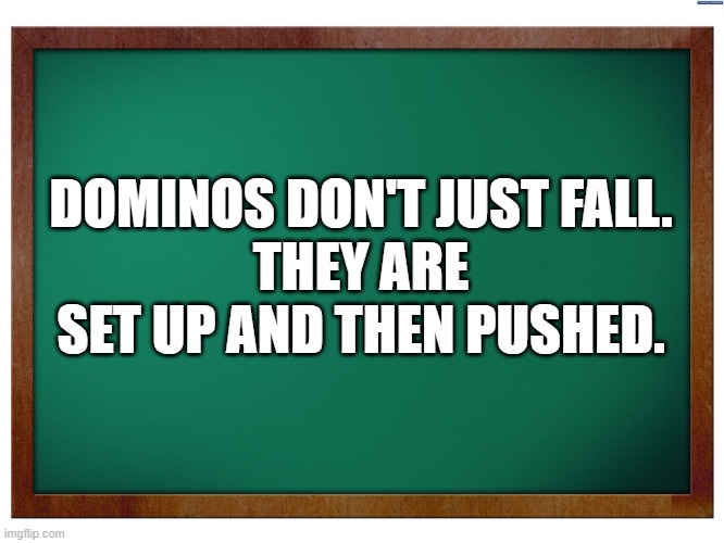 Green Blank Blackboard | DOMINOS DON'T JUST FALL.
THEY ARE SET UP AND THEN PUSHED. | image tagged in green blank blackboard | made w/ Imgflip meme maker