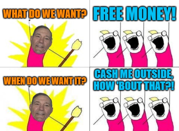 What Do We Want | WHAT DO WE WANT? FREE MONEY! CASH ME OUTSIDE, HOW 'BOUT THAT?! WHEN DO WE WANT IT? | image tagged in memes,what do we want | made w/ Imgflip meme maker