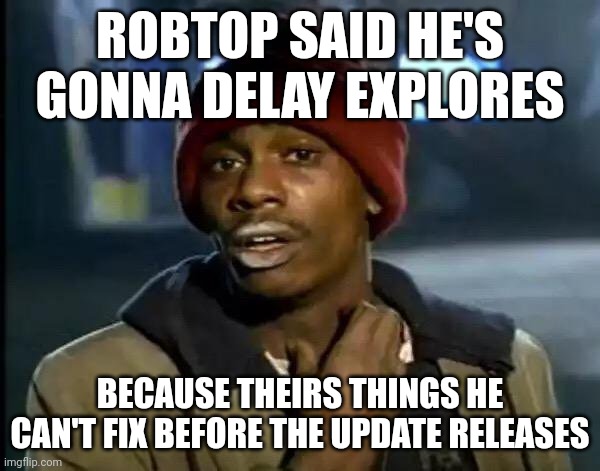 Y'all Got Any More Of That | ROBTOP SAID HE'S GONNA DELAY EXPLORES; BECAUSE THEIRS THINGS HE CAN'T FIX BEFORE THE UPDATE RELEASES | image tagged in memes,y'all got any more of that | made w/ Imgflip meme maker