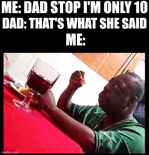 black man eating | ME: DAD STOP I'M ONLY 10; DAD: THAT'S WHAT SHE SAID; ME: | image tagged in black man eating | made w/ Imgflip meme maker