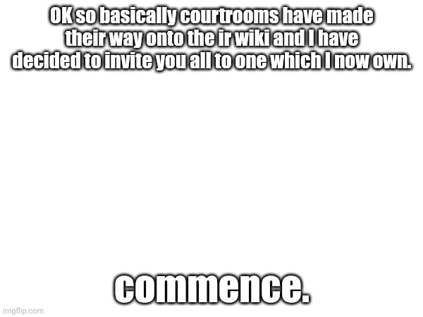 OK so basically courtrooms have made their way onto the ir wiki and I have decided to invite you all to one which I now own. commence. | made w/ Imgflip meme maker