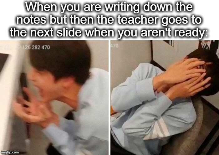 Especially for a slow writer like me (thx to Existent for template suggestion) | When you are writing down the notes but then the teacher goes to the next slide when you aren't ready: | image tagged in nooo,nooooooooo,noooooooooooooooooooooooo,oh no,teacher,lol | made w/ Imgflip meme maker