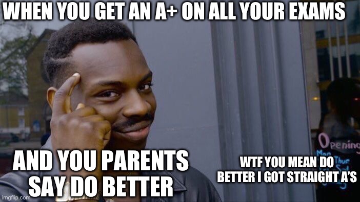 Annoying | WHEN YOU GET AN A+ ON ALL YOUR EXAMS; WTF YOU MEAN DO BETTER I GOT STRAIGHT A’S; AND YOU PARENTS SAY DO BETTER | image tagged in memes,roll safe think about it | made w/ Imgflip meme maker