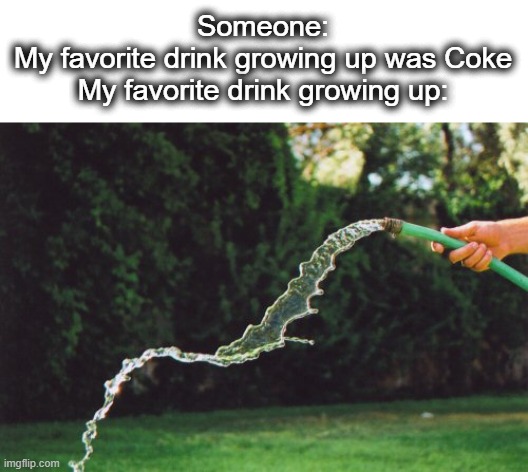 If you drank hose water as a kid, you are a real one | Someone:
My favorite drink growing up was Coke
My favorite drink growing up: | image tagged in garden hose,hose,drink,water,coke,lol | made w/ Imgflip meme maker
