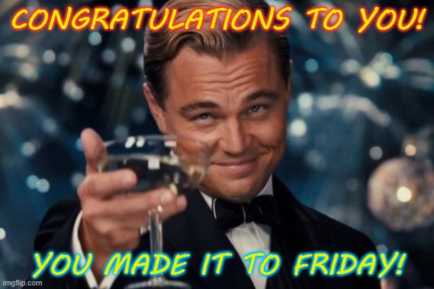 Congrats on Friday | CONGRATULATIONS TO YOU! YOU MADE IT TO FRIDAY! | image tagged in memes,leonardo dicaprio cheers | made w/ Imgflip meme maker