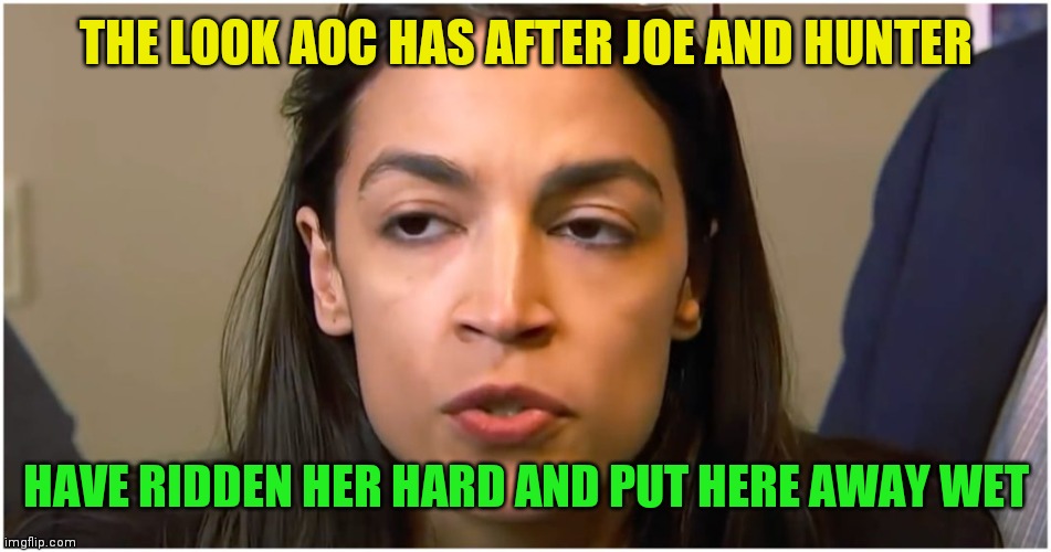 Aoc ridden hard | THE LOOK AOC HAS AFTER JOE AND HUNTER; HAVE RIDDEN HER HARD AND PUT HERE AWAY WET | image tagged in aoc stoned face,funny memes | made w/ Imgflip meme maker