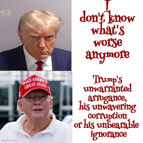 If Trump Lived In A Trailer Park He'd Have A Year Round, Rain Or Shine, Yard Sale ... Every Single Day ... And We ALL Know It | I don't know what's worse anymore; Trump's unwarranted arrogance, his unwavering corruption or his unbearable 
 ignorance | image tagged in memes,drake hotline bling,lock him up,scumbag trump,traitor trump,scumbag maga | made w/ Imgflip meme maker
