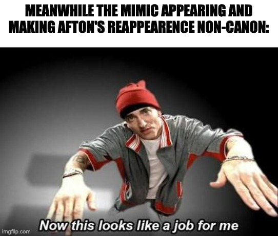 Now this looks like a job for me | MEANWHILE THE MIMIC APPEARING AND MAKING AFTON'S REAPPEARENCE NON-CANON: | image tagged in now this looks like a job for me | made w/ Imgflip meme maker