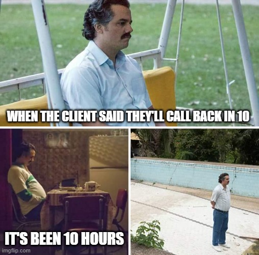 I thought only girls stood me up. | WHEN THE CLIENT SAID THEY'LL CALL BACK IN 10; IT'S BEEN 10 HOURS | image tagged in memes,sad pablo escobar | made w/ Imgflip meme maker