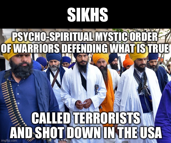 Sikhs | SIKHS; PSYCHO-SPIRITUAL MYSTIC ORDER OF WARRIORS DEFENDING WHAT IS TRUE; CALLED TERRORISTS AND SHOT DOWN IN THE USA | image tagged in psychology,perspective | made w/ Imgflip meme maker