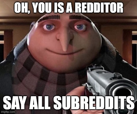 Gru Gun | OH, YOU IS A REDDITOR; SAY ALL SUBREDDITS | image tagged in gru gun | made w/ Imgflip meme maker