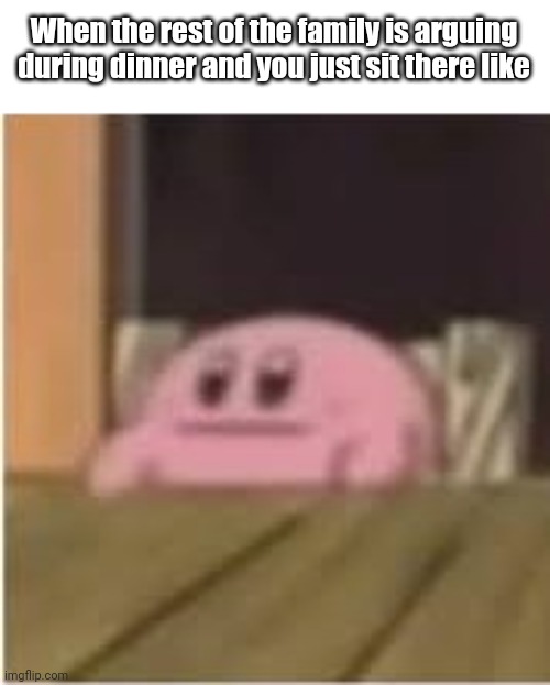 Kirby | When the rest of the family is arguing during dinner and you just sit there like | image tagged in kirby | made w/ Imgflip meme maker