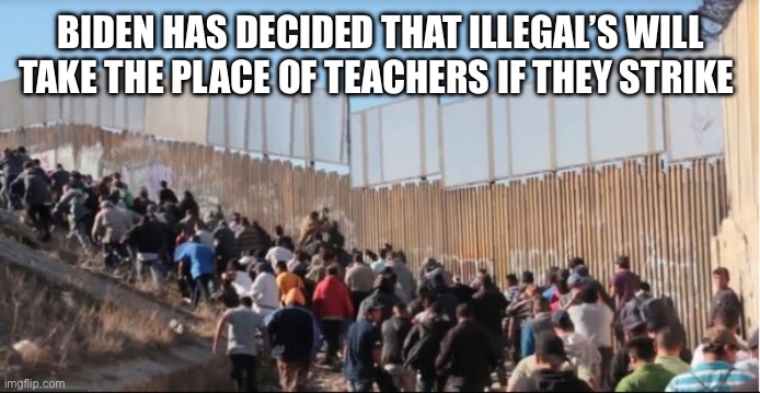 Biden decided | BIDEN HAS DECIDED THAT ILLEGAL’S WILL TAKE THE PLACE OF TEACHERS IF THEY STRIKE | image tagged in illegal immigrants,memes,funny | made w/ Imgflip meme maker