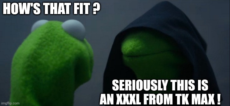 Evil Kermit Meme | HOW'S THAT FIT ? SERIOUSLY THIS IS AN XXXL FROM TK MAX ! | image tagged in memes,evil kermit | made w/ Imgflip meme maker