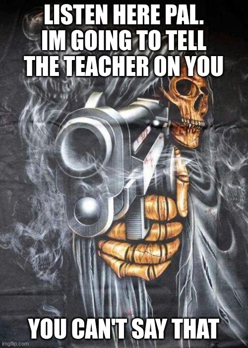 Badass Skeleton | LISTEN HERE PAL. IM GOING TO TELL THE TEACHER ON YOU YOU CAN'T SAY THAT | image tagged in badass skeleton | made w/ Imgflip meme maker