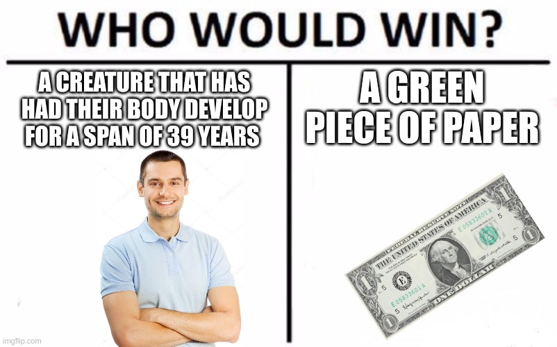 Who Would Win? Meme | A GREEN PIECE OF PAPER; A CREATURE THAT HAS HAD THEIR BODY DEVELOP FOR A SPAN OF 39 YEARS | image tagged in memes,who would win | made w/ Imgflip meme maker