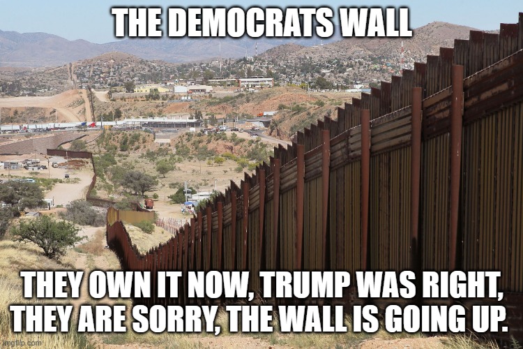 Build it back better | THE DEMOCRATS WALL; THEY OWN IT NOW, TRUMP WAS RIGHT, THEY ARE SORRY, THE WALL IS GOING UP. | image tagged in border wall 02,build it back better,democrat hypocrisy,secure the border,a little to late,deport them all | made w/ Imgflip meme maker