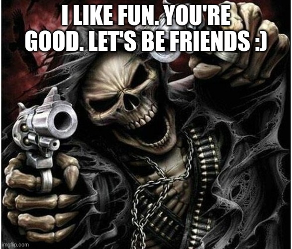 Badass Skeleton | I LIKE FUN. YOU'RE GOOD. LET'S BE FRIENDS :) | image tagged in badass skeleton | made w/ Imgflip meme maker