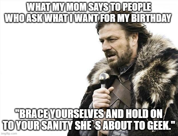 Brace Yourselves X is Coming | WHAT MY MOM SAYS TO PEOPLE WHO ASK WHAT I WANT FOR MY BIRTHDAY; "BRACE YOURSELVES AND HOLD ON TO YOUR SANITY SHE`S ABOUT TO GEEK." | image tagged in memes,brace yourselves x is coming,fandoms,geek | made w/ Imgflip meme maker