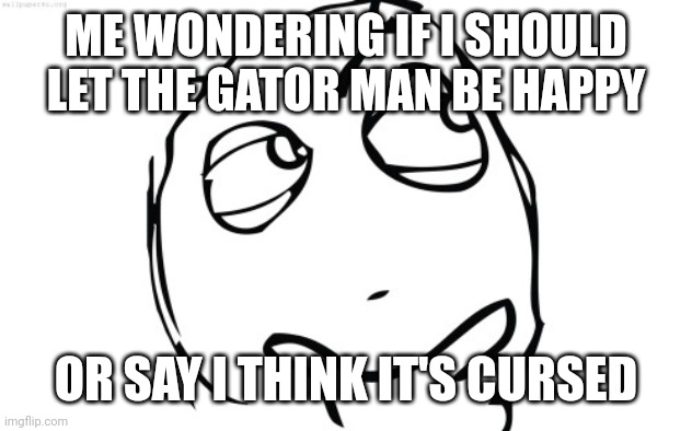 thinking meme face | ME WONDERING IF I SHOULD LET THE GATOR MAN BE HAPPY OR SAY I THINK IT'S CURSED | image tagged in thinking meme face | made w/ Imgflip meme maker