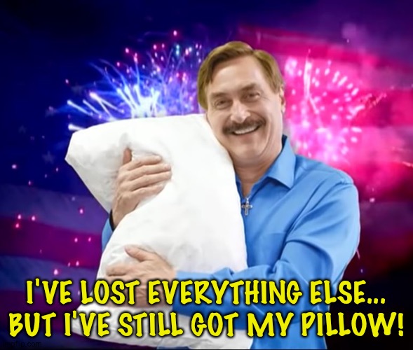Mike Lindell...going, going, gone! | I'VE LOST EVERYTHING ELSE...
BUT I'VE STILL GOT MY PILLOW! | image tagged in mike lindell | made w/ Imgflip meme maker