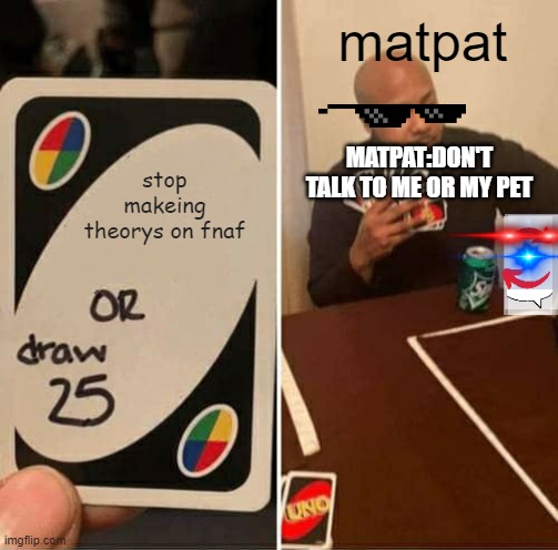 UNO Draw 25 Cards | matpat; MATPAT:DON'T TALK TO ME OR MY PET; stop makeing theorys on fnaf | image tagged in memes,uno draw 25 cards | made w/ Imgflip meme maker
