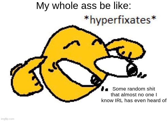 It's a struggle. :( /j | My whole ass be like:; Some random shit that almost no one I know IRL has even heard of | image tagged in hyperfixates,autism | made w/ Imgflip meme maker