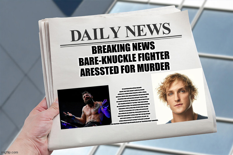 bruh | BREAKING NEWS
BARE-KNUCKLE FIGHTER
ARESSTED FOR MURDER; THE CONTROVERSIAL AFRICAN-AMERICAN FIGHTER, MIKE PERRY, ALREADY LAUDED FOR HIS FACE BREAKING OF A FORMAL MODEL IS BACK AT IT WITH A SAVAGE DISPLAY OF MARTIAL SKILL WHICH RESULTED IN THE GRUESOME DEATH OF ANOTHER TWAT-FACED WANKER YESTERDAY EVENING. WHILE THE CROWD CELEBRATED THIS UNSURPRISING TURN OF EVENTS THERE WAS A DRAMTIC MOMENT AS "PLAT'NUM" PERRY WAS DETAINED AND QUESTIONED BY POLICE. THE CROWD BECAME RAUCOUS AND WAS THREATENING A RIOT AS PERRY WAS ESCORTED FROM THE RING, THE BODY OF HIS OPPONENT LEFT TO COOL IN THE SCENE OF HIS OWN HUMBLING AND BLOODY FALL FROM HUBRISTIC HIGHTS. THE NIGHT WAS SAVED WHEN IT BECAME CLEAR THAT THIS WAS NOTHING MORE THAN A FORMALITY, THE PROCESSING OF RED TAPE. THE CROWD CHEERED AS PERRY RETURNED TO THE RING TO CONTINUE HIS JUBILATIONS AT HIS VICTORY OVER THE INSIPID FACE OF THE "INFLUENCER BOXER" COMMUNITY. | image tagged in blank news paper headline meme template | made w/ Imgflip meme maker