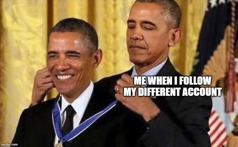 obama medal | ME WHEN I FOLLOW MY DIFFERENT ACCOUNT | image tagged in obama medal,funny,funny memes,memes | made w/ Imgflip meme maker