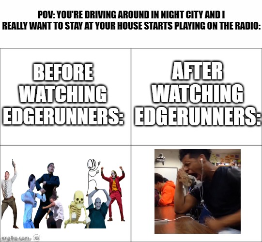 I also uploaded this on the gaming stream | POV: YOU'RE DRIVING AROUND IN NIGHT CITY AND I REALLY WANT TO STAY AT YOUR HOUSE STARTS PLAYING ON THE RADIO:; AFTER WATCHING EDGERUNNERS:; BEFORE WATCHING EDGERUNNERS: | image tagged in 4 panel comic,cyberpunk | made w/ Imgflip meme maker