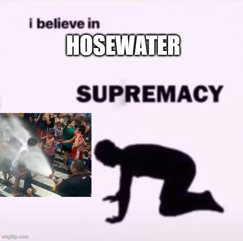 I believe in supremacy | HOSEWATER | image tagged in i believe in supremacy | made w/ Imgflip meme maker