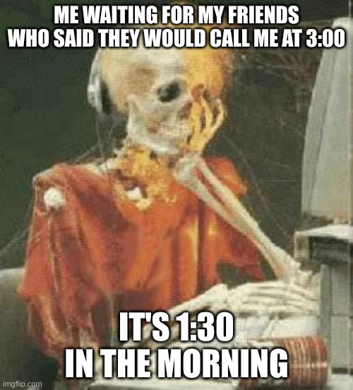 BRuh | ME WAITING FOR MY FRIENDS WHO SAID THEY WOULD CALL ME AT 3:00; IT'S 1:30 IN THE MORNING | image tagged in waiting skeleton,bruh | made w/ Imgflip meme maker