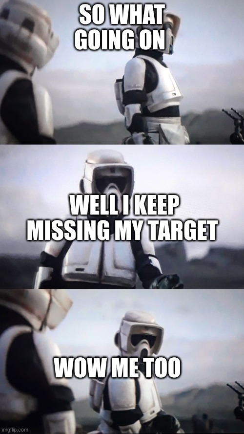 Storm Trooper Conversation | SO WHAT GOING ON; WELL I KEEP MISSING MY TARGET; WOW ME TOO | image tagged in storm trooper conversation | made w/ Imgflip meme maker