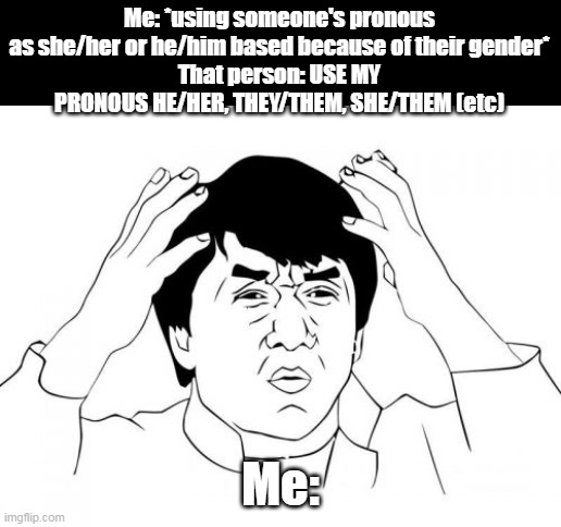 bad meme moment | Me: *using someone's pronous as she/her or he/him based because of their gender*
That person: USE MY PRONOUS HE/HER, THEY/THEM, SHE/THEM (etc); Me: | image tagged in memes,jackie chan wtf | made w/ Imgflip meme maker