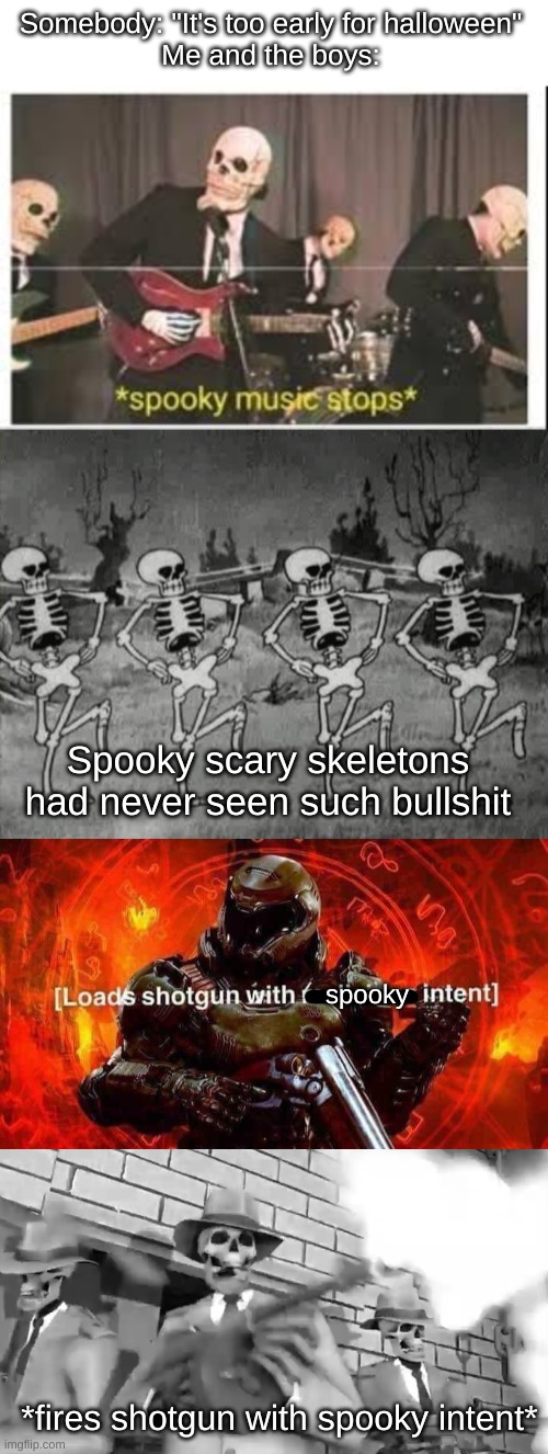 It is NEVER too early for spooky season | Somebody: "It's too early for halloween"
Me and the boys:; Spooky scary skeletons had never seen such bullshit; spooky; *fires shotgun with spooky intent* | image tagged in spooky music stops,spooky scary skeletons,loads shotgun with malicious intent,rattle em boys,memes,me and the boys | made w/ Imgflip meme maker