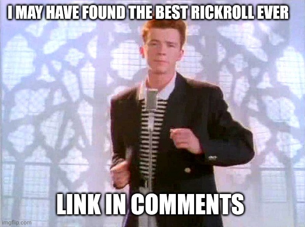 rickrolling | I MAY HAVE FOUND THE BEST RICKROLL EVER; LINK IN COMMENTS | image tagged in rickrolling | made w/ Imgflip meme maker