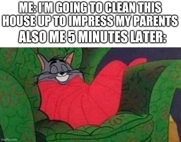 Nothing like relaxing after picking up a piece of trash and throwing it away? | ME: I’M GOING TO CLEAN THIS HOUSE UP TO IMPRESS MY PARENTS; ALSO ME 5 MINUTES LATER: | image tagged in tom the cat sleeping,relatable,lazy,dead | made w/ Imgflip meme maker