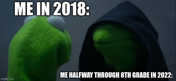 Its true though | ME IN 2018:; ME HALFWAY THROUGH 8TH GRADE IN 2022: | image tagged in memes,evil kermit | made w/ Imgflip meme maker