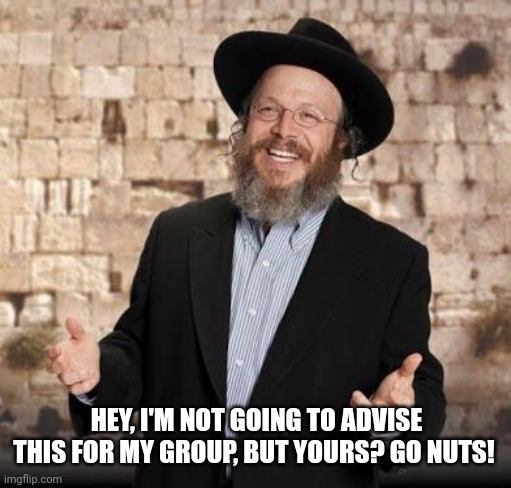 Jewish guy | HEY, I'M NOT GOING TO ADVISE THIS FOR MY GROUP, BUT YOURS? GO NUTS! | image tagged in jewish guy | made w/ Imgflip meme maker