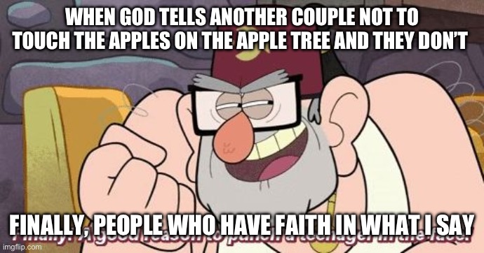 Finally! A good reason to punch a teenager in the face! | WHEN GOD TELLS ANOTHER COUPLE NOT TO TOUCH THE APPLES ON THE APPLE TREE AND THEY DON’T; FINALLY, PEOPLE WHO HAVE FAITH IN WHAT I SAY | image tagged in finally a good reason to punch a teenager in the face | made w/ Imgflip meme maker