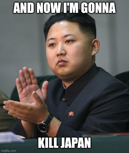 Kim Jong Un | AND NOW I'M GONNA KILL JAPAN | image tagged in kim jong un | made w/ Imgflip meme maker