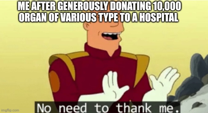 Hero :) | ME AFTER GENEROUSLY DONATING 10,000 ORGAN OF VARIOUS TYPE TO A HOSPITAL | image tagged in no need to thank me | made w/ Imgflip meme maker