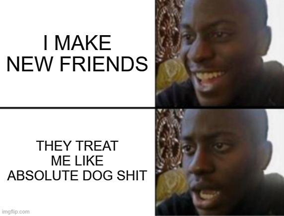 I can't afford therapy so here is a meme of struggles | I MAKE NEW FRIENDS; THEY TREAT ME LIKE ABSOLUTE DOG SHIT | image tagged in oh yeah oh no,sad but true | made w/ Imgflip meme maker