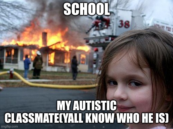 Disaster Girl Meme | SCHOOL; MY AUTISTIC CLASSMATE(YALL KNOW WHO HE IS) | image tagged in memes,disaster girl | made w/ Imgflip meme maker